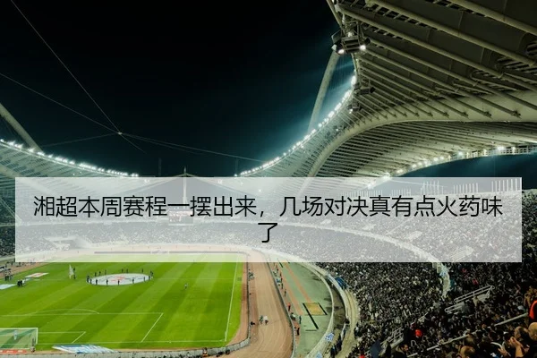 湘超本周赛程一摆出来，几场对决真有点火药味了