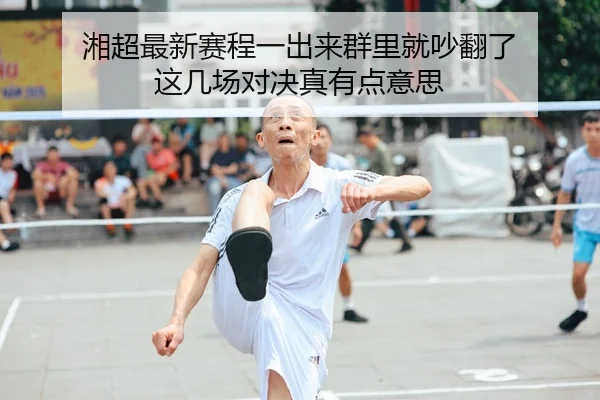 湘超最新赛程一出来群里就吵翻了 这几场对决真有点意思