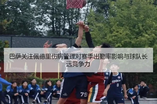 巴萨关注佩德里伤病管理对赛季出勤率影响与球队长远竞争力