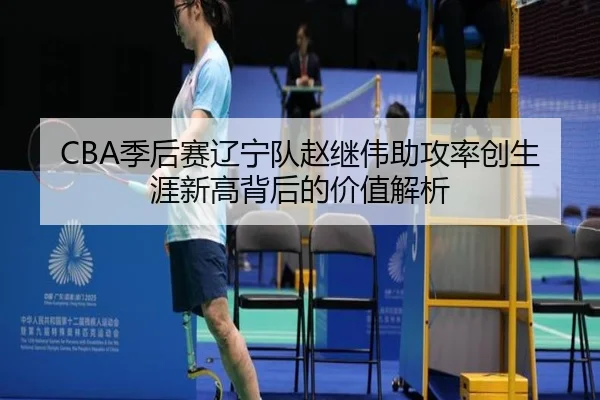 CBA季后赛辽宁队赵继伟助攻率创生涯新高背后的价值解析