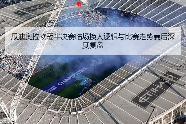瓜迪奥拉欧冠半决赛临场换人逻辑与比赛走势赛后深度复盘