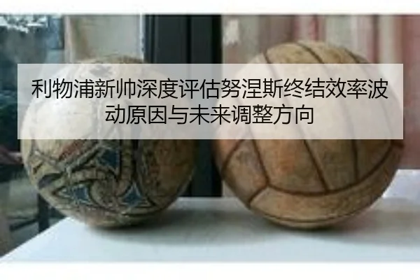 利物浦新帅深度评估努涅斯终结效率波动原因与未来调整方向