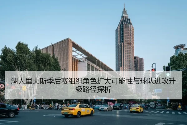 湖人里夫斯季后赛组织角色扩大可能性与球队进攻升级路径探析
