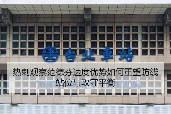 热刺观察范德芬速度优势如何重塑防线站位与攻守平衡