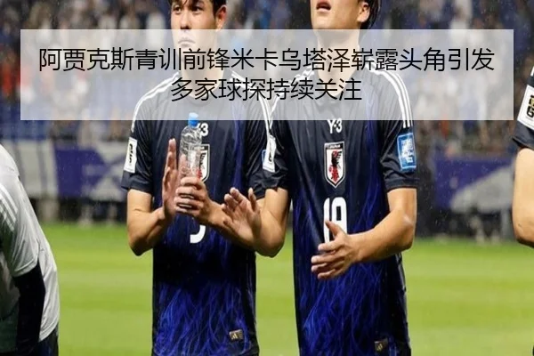 阿贾克斯青训前锋米卡乌塔泽崭露头角引发多家球探持续关注