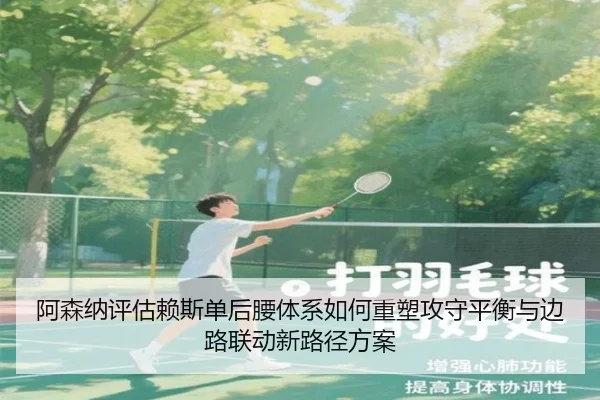 阿森纳评估赖斯单后腰体系如何重塑攻守平衡与边路联动新路径方案