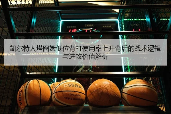 凯尔特人塔图姆低位背打使用率上升背后的战术逻辑与进攻价值解析