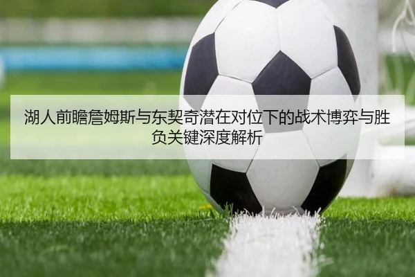 湖人前瞻詹姆斯与东契奇潜在对位下的战术博弈与胜负关键深度解析