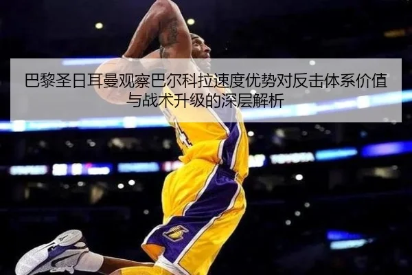 巴黎圣日耳曼观察巴尔科拉速度优势对反击体系价值与战术升级的深层解析
