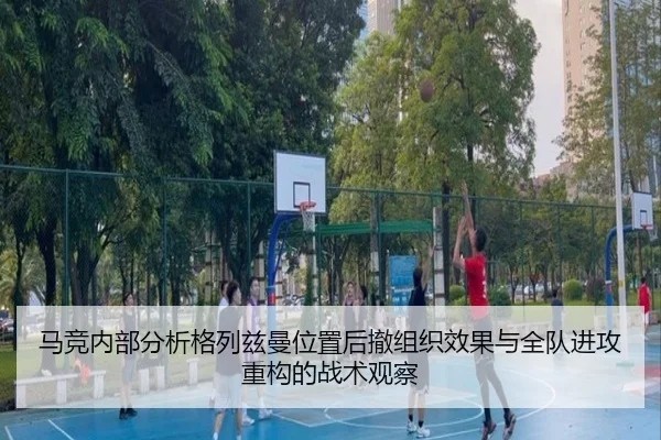 马竞内部分析格列兹曼位置后撤组织效果与全队进攻重构的战术观察