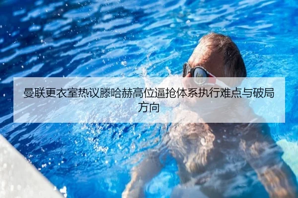 曼联更衣室热议滕哈赫高位逼抢体系执行难点与破局方向