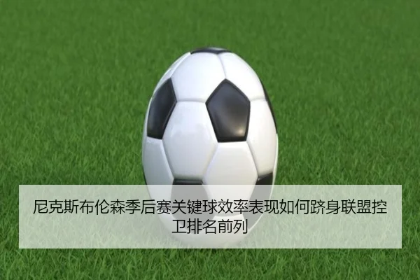 尼克斯布伦森季后赛关键球效率表现如何跻身联盟控卫排名前列