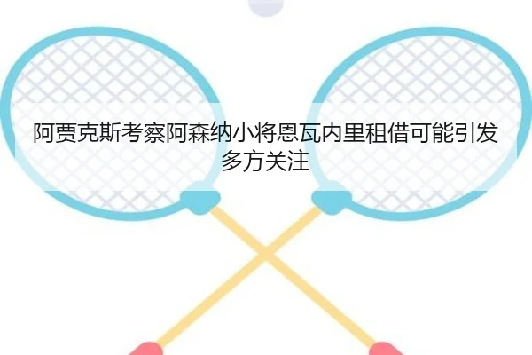 阿贾克斯考察阿森纳小将恩瓦内里租借可能引发多方关注