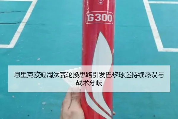 恩里克欧冠淘汰赛轮换思路引发巴黎球迷持续热议与战术分歧