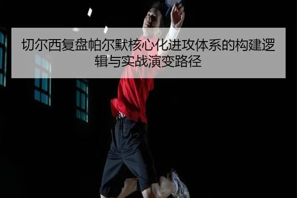 切尔西复盘帕尔默核心化进攻体系的构建逻辑与实战演变路径