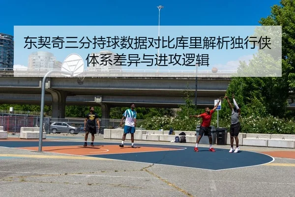 东契奇三分持球数据对比库里解析独行侠体系差异与进攻逻辑