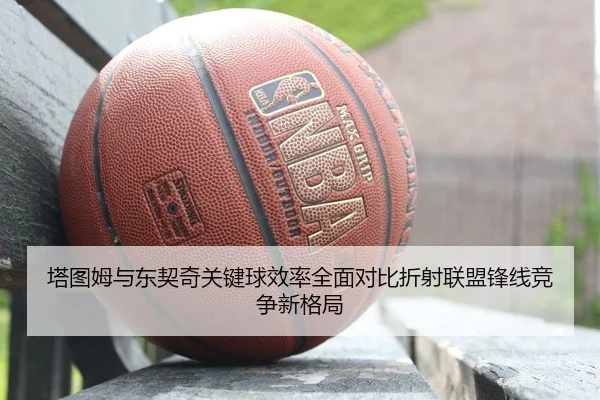 塔图姆与东契奇关键球效率全面对比折射联盟锋线竞争新格局