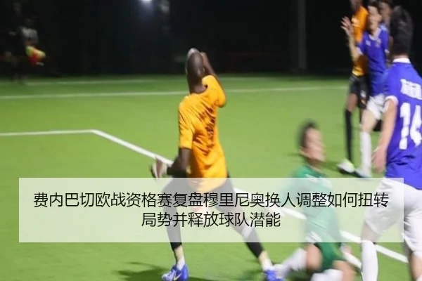 费内巴切欧战资格赛复盘穆里尼奥换人调整如何扭转局势并释放球队潜能