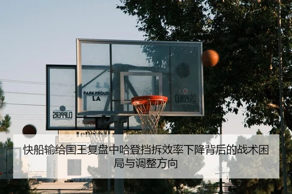 快船输给国王复盘中哈登挡拆效率下降背后的战术困局与调整方向