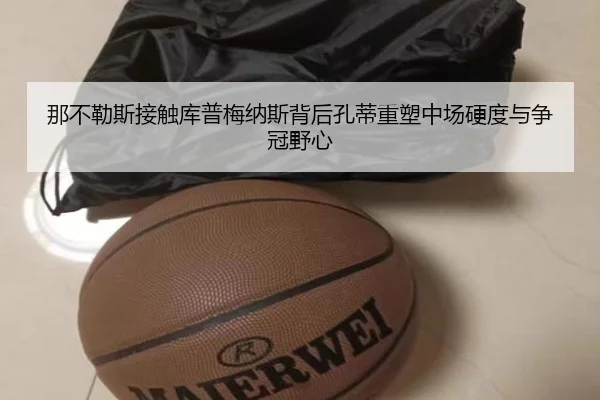 那不勒斯接触库普梅纳斯背后孔蒂重塑中场硬度与争冠野心