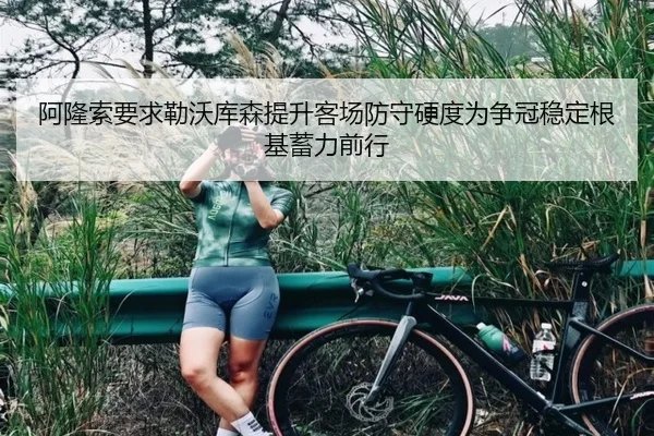 阿隆索要求勒沃库森提升客场防守硬度为争冠稳定根基蓄力前行